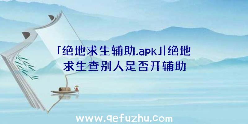 「绝地求生辅助.apk」|绝地求生查别人是否开辅助